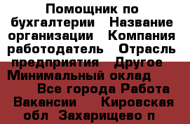 Помощник по бухгалтерии › Название организации ­ Компания-работодатель › Отрасль предприятия ­ Другое › Минимальный оклад ­ 27 000 - Все города Работа » Вакансии   . Кировская обл.,Захарищево п.